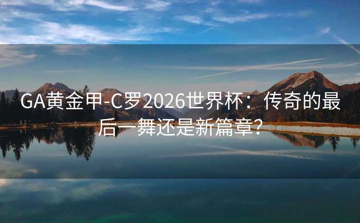 GA黄金甲-C罗2026世界杯：传奇的最后一舞还是新篇章？