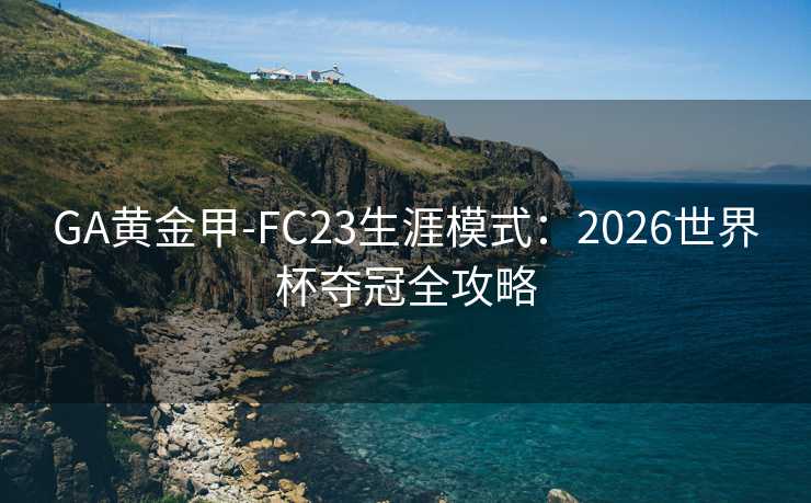 GA黄金甲-FC23生涯模式:2026世界杯夺冠全攻略 GA黄金甲-FC23生涯模式:2026世界杯夺冠全攻略
