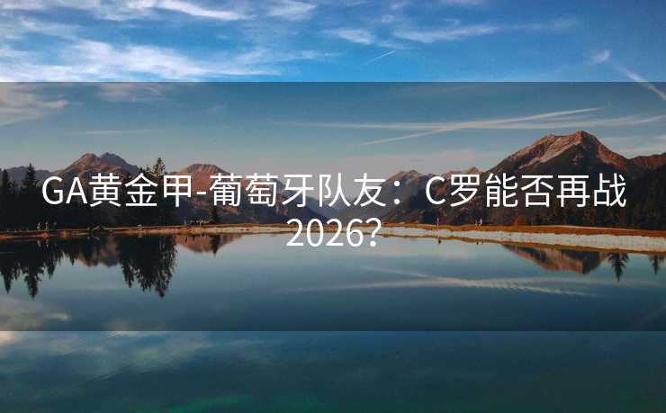 GA黄金甲-葡萄牙队友：C罗能否再战2026？