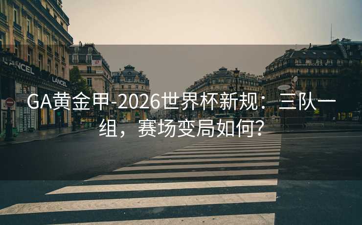 GA黄金甲-2026世界杯新规:三队一组,赛场变局如何? GA黄金甲-2026世界杯新规:三队一组,赛场变局如何?
