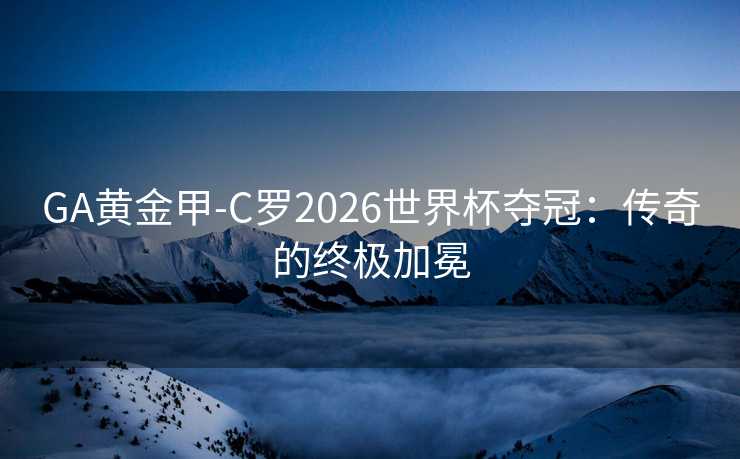 GA黄金甲-C罗2026世界杯夺冠：传奇的终极加冕