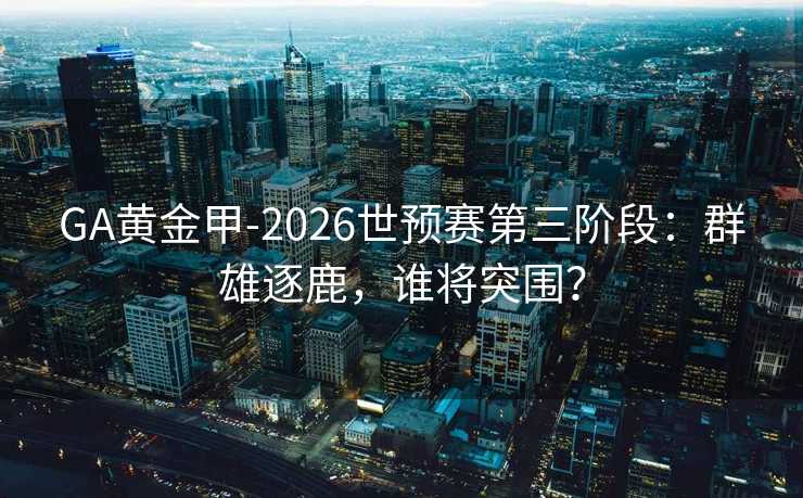 GA黄金甲-2026世预赛第三阶段：群雄逐鹿，谁将突围？