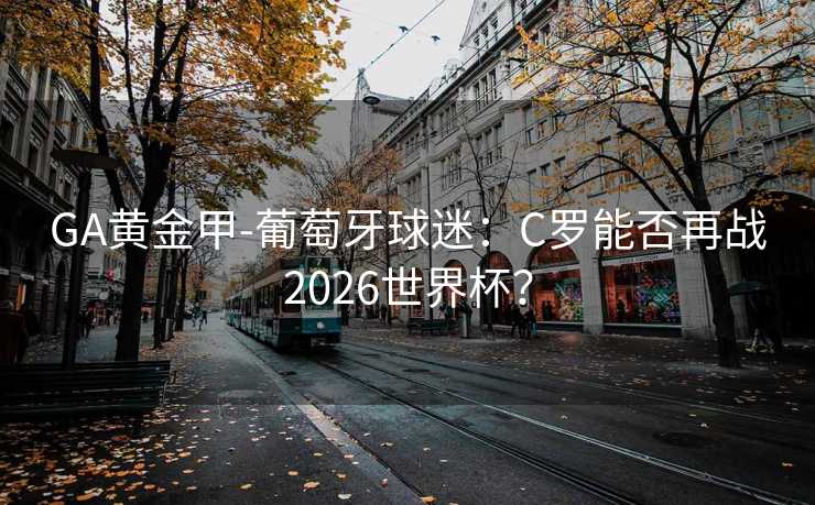 GA黄金甲-葡萄牙球迷:C罗能否再战2026世界杯? GA黄金甲-葡萄牙球迷:C罗能否再战2026世界杯?