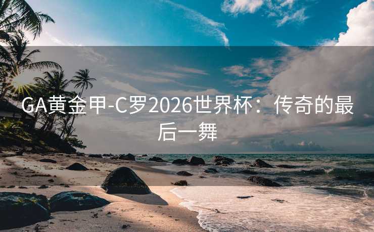 GA黄金甲-C罗2026世界杯：传奇的最后一舞